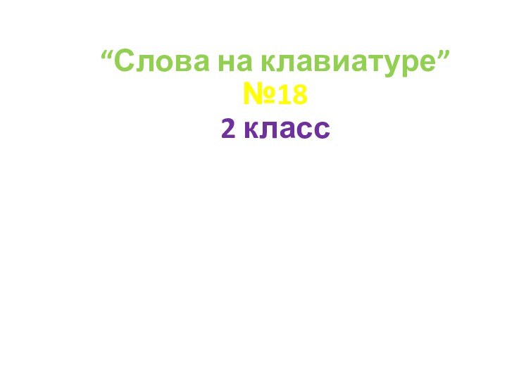 “Слова на клавиатуре” №18 2 классПодготовила: учитель начальных классов МАОУ СШ №9 г. КрасноуфимскаПролубщикова Наталья Владимировна