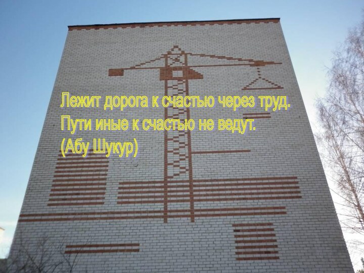 Лежит дорога к счастью через труд.  Пути иные к счастью не ведут.  (Абу Шукур)