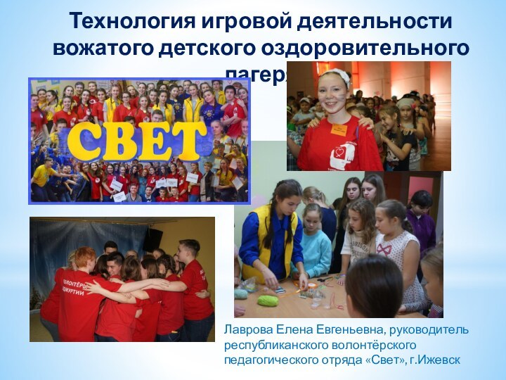 Технология игровой деятельности вожатого детского оздоровительного лагеряЛаврова Елена Евгеньевна, руководитель республиканского волонтёрского педагогического отряда «Свет», г.Ижевск