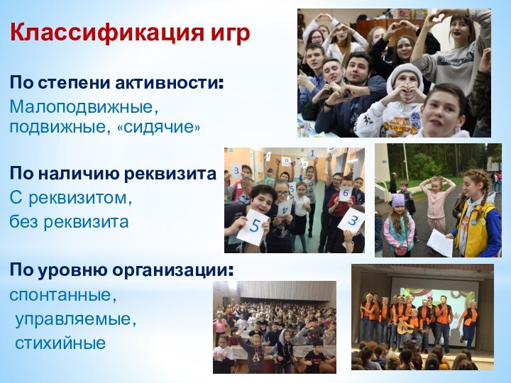 Классификация игрПо степени активности:Малоподвижные, подвижные, «сидячие»По наличию реквизитаС реквизитом, без реквизитаПо уровню организации:спонтанные, управляемые, стихийные