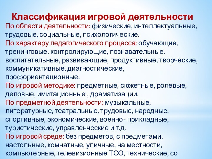 Классификация игровой деятельностиПо области деятельности: физические, интеллектуальные, трудовые, социальные, психологические.По характеру педагогического процесса:
