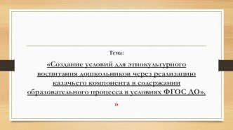 Презентация Создание условий для этнокультурного воспитания дошкольников через реализацию казачьего компонента в содержании образовательного процесса в условиях ФГОС ДО