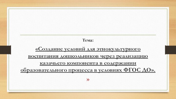 Тема:«Создание условий для этнокультурного воспитания дошкольников через реализацию казачьего компонента в содержании