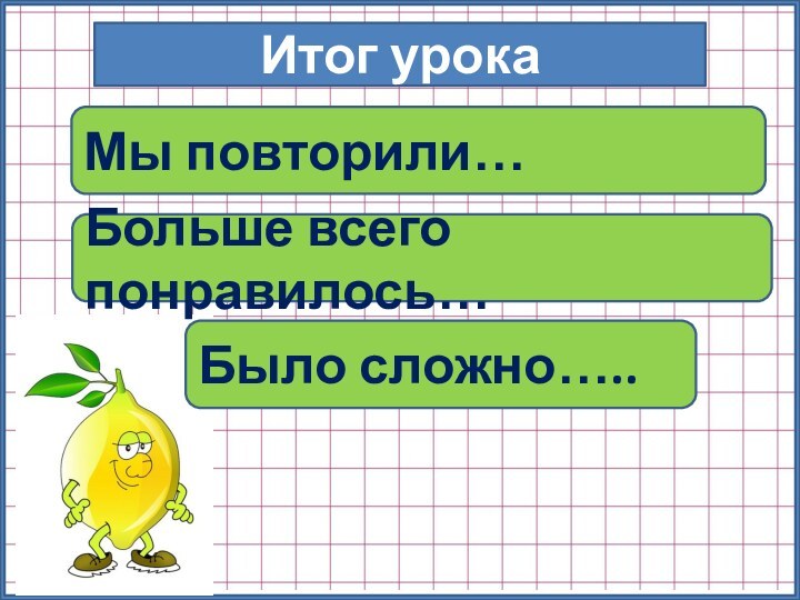 Итог урокаМы повторили…Больше всего понравилось…Было сложно…..