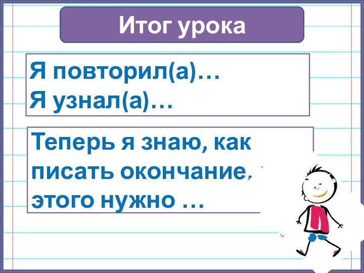 Итог урокаТеперь я знаю, как писать окончание, для этого нужно …Я повторил(а)…Я узнал(а)…