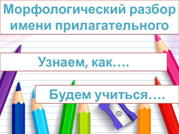 Морфологический разбор имени прилагательногоУзнаем, как…. Будем учиться….