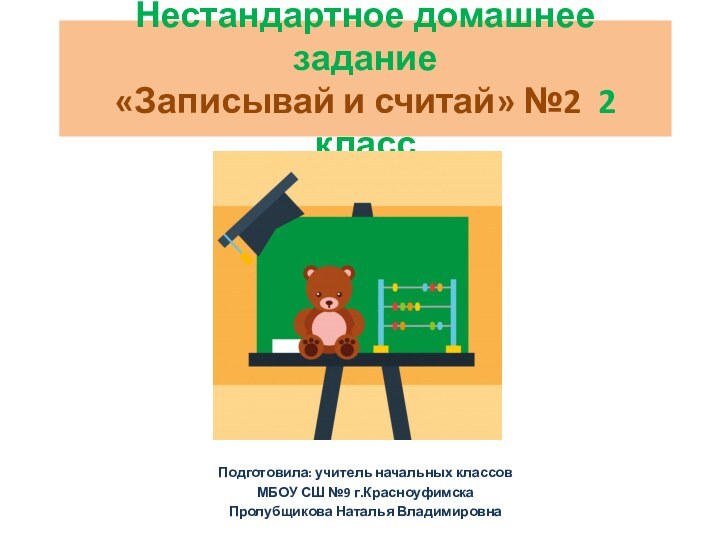 Нестандартное домашнее задание «Записывай и считай» №2 2 классПодготовила: учитель начальных классов