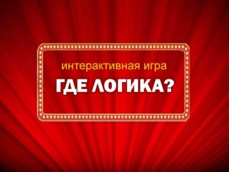 Игра Где логика? (презентация с пояснительной запиской) для внеклассного мероприятия, классного часа.