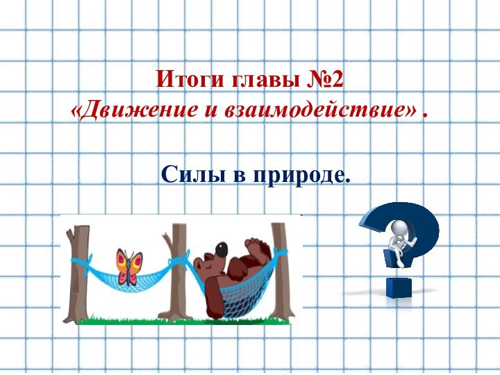 Итоги главы №2 «Движение и взаимодействие» .Силы в природе.