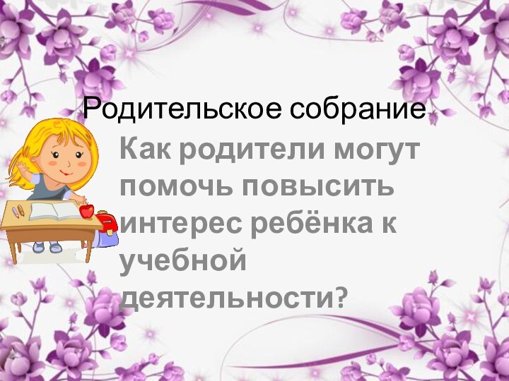 Родительское собраниеКак родители могут помочь повысить интерес ребёнка к учебной деятельности?