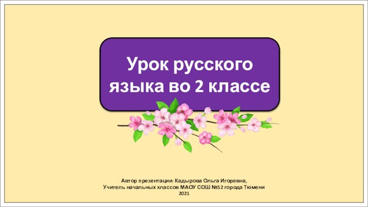 Автор презентации: Кадырова Ольга Игоревна,Учитель начальных классов МАОУ СОШ №52 города Тюмени2021Урок