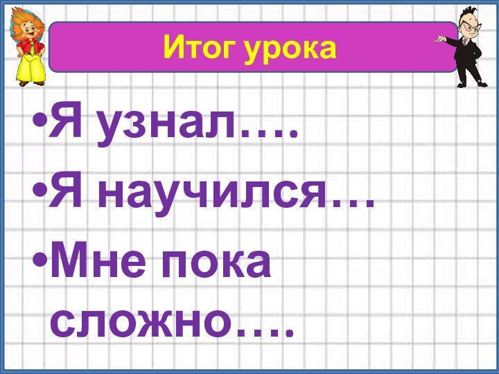 Итог урокаЯ узнал….Я научился…Мне пока сложно….