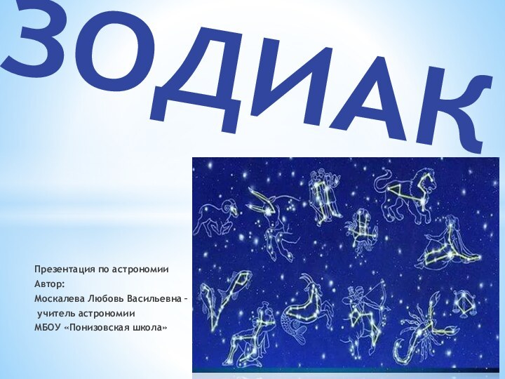 Презентация по астрономииАвтор: Москалева Любовь Васильевна – учитель астрономии МБОУ «Понизовская школа»ЗОДИАК
