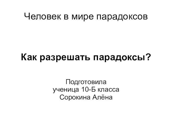 Человек в мире парадоксовКак разрешать парадоксы?    Подготовила  ученица 10-Б класса Сорокина Алёна