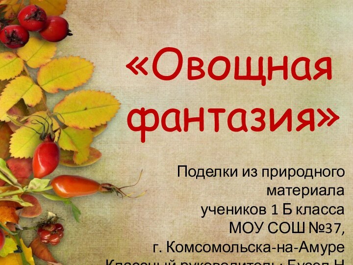 «Овощная фантазия»Поделки из природного материала учеников 1 Б классаМОУ СОШ №37,г. Комсомольска-на-АмуреКлассный руководитель: Бусел Н.А.