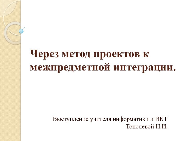 Через метод проектов к межпредметной интеграции.Выступление учителя информатики и ИКТ Тополевой Н.И.