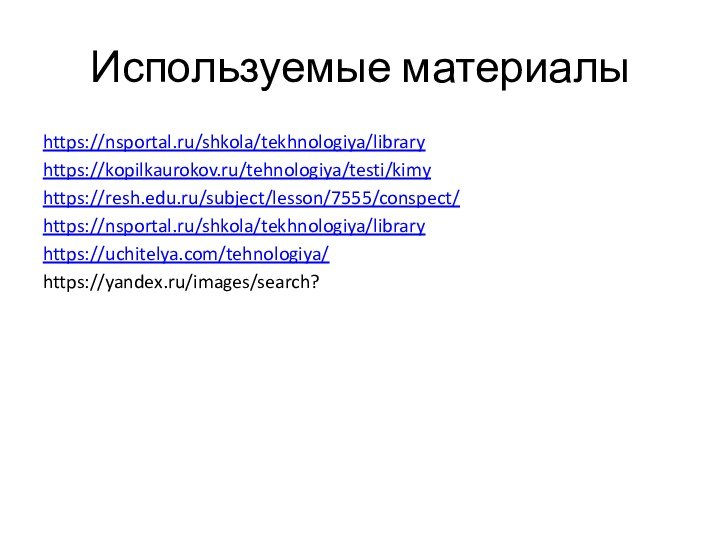 Используемые материалыhttps://nsportal.ru/shkola/tekhnologiya/libraryhttps://kopilkaurokov.ru/tehnologiya/testi/kimyhttps://resh.edu.ru/subject/lesson/7555/conspect/https://nsportal.ru/shkola/tekhnologiya/libraryhttps://uchitelya.com/tehnologiya/https://yandex.ru/images/search?