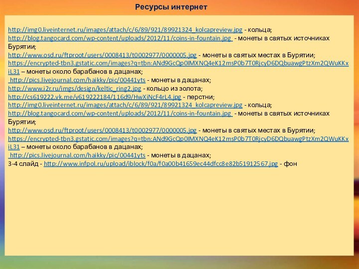 Ресурсы интернетhttp://img0.liveinternet.ru/images/attach/c/6/89/921/89921324_kolcapreview.jpg - кольца;http://blog.tangocard.com/wp-content/uploads/2012/11/coins-in-fountain.jpg - монеты в святых источниках Бурятии;http://www.osd.ru/ftproot/users/0008413/t0002977/0000005.jpg - монеты