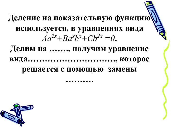 Деление на показательную функцию используется, в уравнениях вида Aa2x+Baxbx+Cb2x =0. Делим на