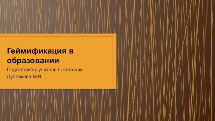 Геймификация в образовании Подготовила: учитель I категории Дуплякова М.В.