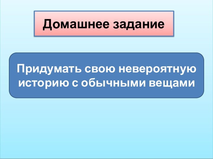 Домашнее заданиеПридумать свою невероятную историю с обычными вещами