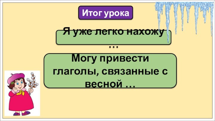 Я уже легко нахожу …Итог урокаМогу привести глаголы, связанные с весной …