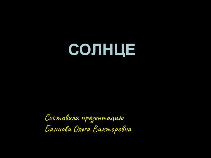 СОЛНЦЕСоставила презентациюБаннова Ольга Викторовна