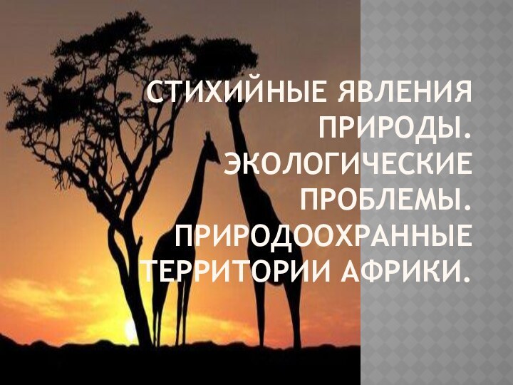 Стихийные явления природы. Экологические проблемы. Природоохранные территории Африки.