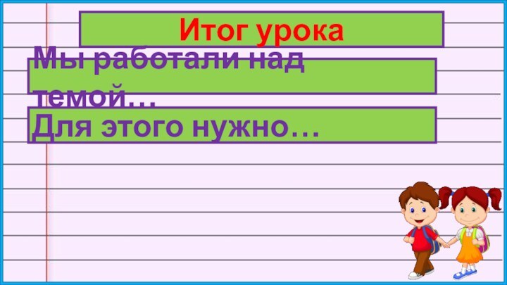 Итог урокаМы работали над темой…Для этого нужно…