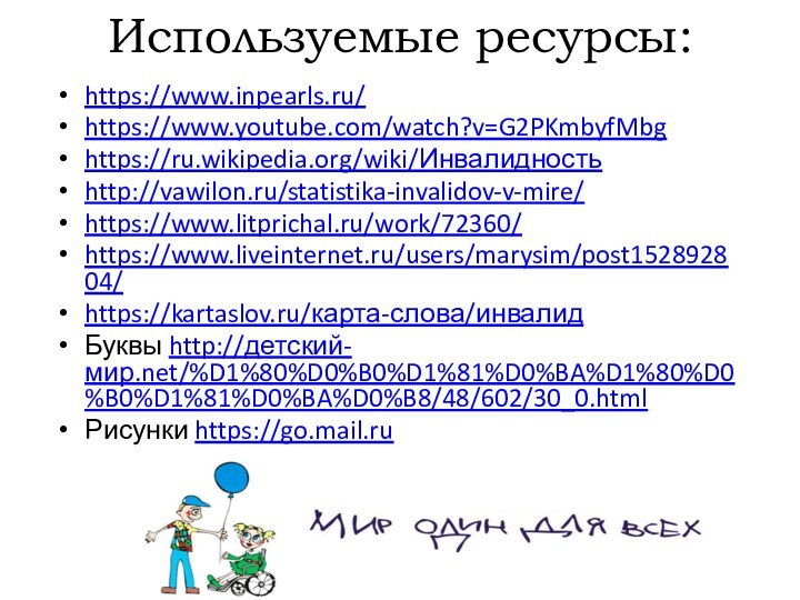 Используемые ресурсы:https://www.inpearls.ru/https://www.youtube.com/watch?v=G2PKmbyfMbghttps://ru.wikipedia.org/wiki/Инвалидностьhttp://vawilon.ru/statistika-invalidov-v-mire/https://www.litprichal.ru/work/72360/https://www.liveinternet.ru/users/marysim/post152892804/https://kartaslov.ru/карта-слова/инвалидБуквы http://детский-мир.net/%D1%80%D0%B0%D1%81%D0%BA%D1%80%D0%B0%D1%81%D0%BA%D0%B8/48/602/30_0.htmlРисунки https://go.mail.ru