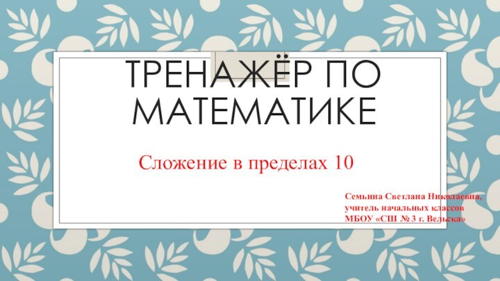 Тренажёр по математикеСложение в пределах 10Семьина Светлана Николаевна,учитель начальных классовМБОУ «СШ № 3 г. Вельска»