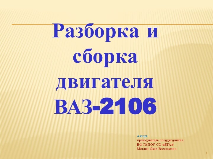 Разборка и сборка двигателяВАЗ-2106Автор: преподаватель спецдисциплин ВФ ГАПОУ СО «БТА» Метлин Яков Васильевич