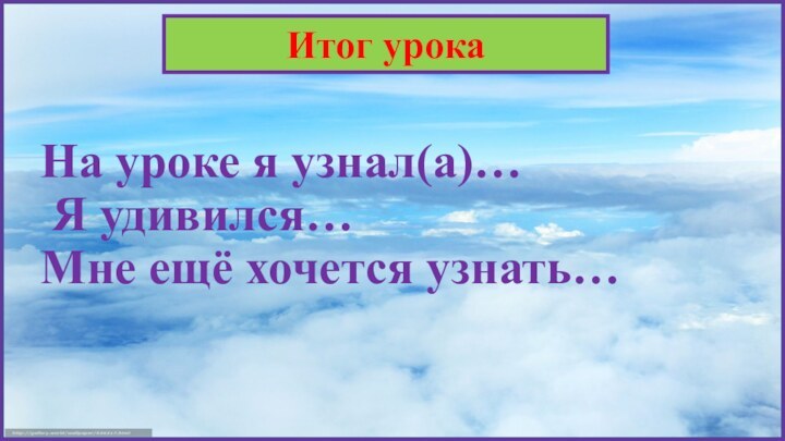 На уроке я узнал(а)…  Я удивился… Мне ещё хочется узнать… Итог урока