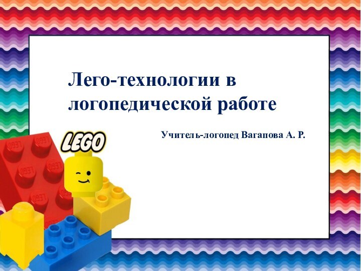 Лего – технологии в логопедической работеЛего-технологии в логопедической работеУчитель-логопед Вагапова А. Р.