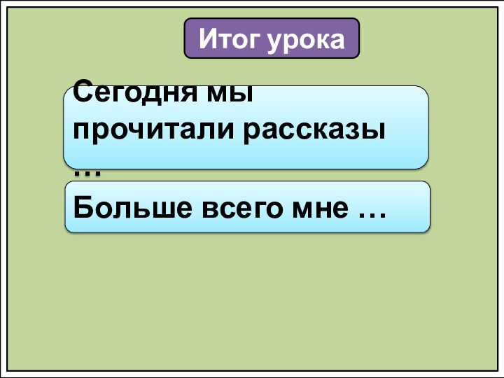 Итог урокаСегодня мы прочитали рассказы …Больше всего мне …