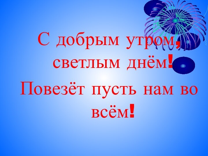 С добрым утром, светлым днём! Повезёт пусть нам во всём!