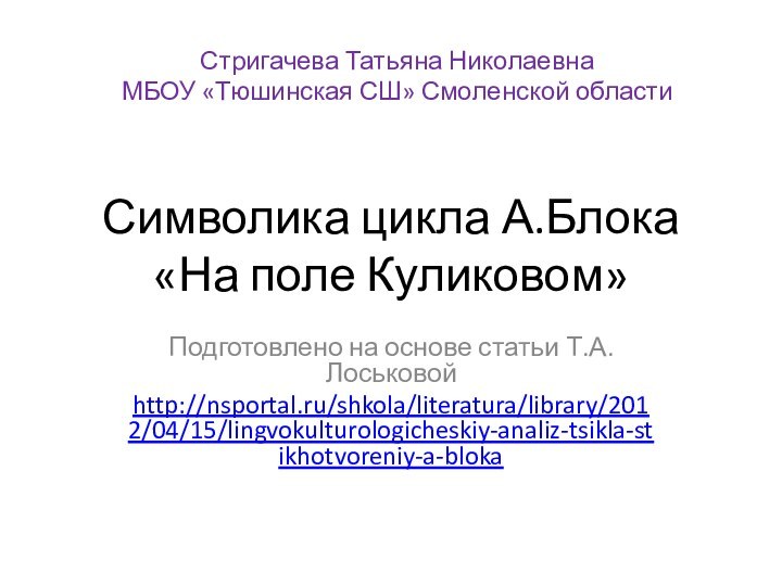 Символика цикла А.Блока «На поле Куликовом»Подготовлено на основе статьи Т.А.Лоськовойhttp://nsportal.ru/shkola/literatura/library/2012/04/15/lingvokulturologicheskiy-analiz-tsikla-stikhotvoreniy-a-blokaСтригачева Татьяна НиколаевнаМБОУ «Тюшинская СШ» Смоленской области