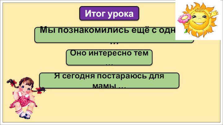 Мы познакомились ещё с одним …Итог урокаОно интересно тем …Я сегодня постараюсь для мамы …