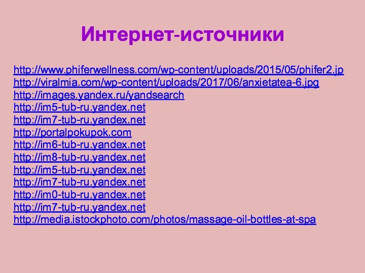 Интернет-источникиhttp://www.phiferwellness.com/wp-content/uploads/2015/05/phifer2.jphttp://viralmia.com/wp-content/uploads/2017/06/anxietatea-6.jpg http://images.yandex.ru/yandsearchhttp://im5-tub-ru.yandex.nethttp://im7-tub-ru.yandex.nethttp://portalpokupok.comhttp://im6-tub-ru.yandex.nethttp://im8-tub-ru.yandex.nethttp://im5-tub-ru.yandex.nethttp://im7-tub-ru.yandex.nethttp://im0-tub-ru.yandex.nethttp://im7-tub-ru.yandex.nethttp://media.istockphoto.com/photos/massage-oil-bottles-at-spa