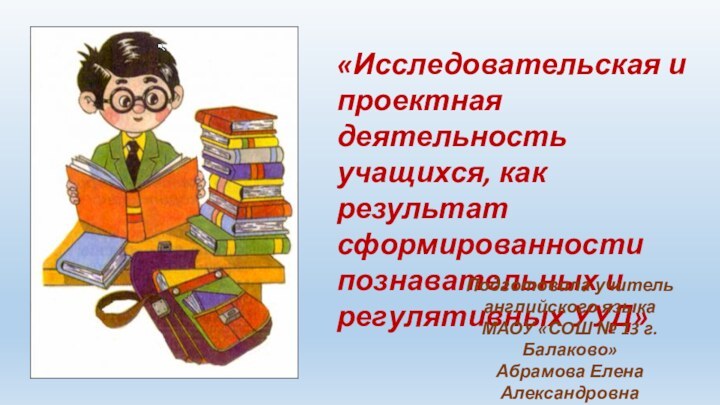 «Исследовательская и проектная деятельность учащихся, как результат сформированности познавательных и регулятивных УУД»Подготовила