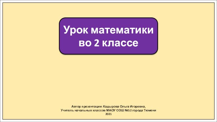 Автор презентации: Кадырова Ольга Игоревна,Учитель начальных классов МАОУ СОШ №52 города Тюмени2021Урок математики во 2 классе