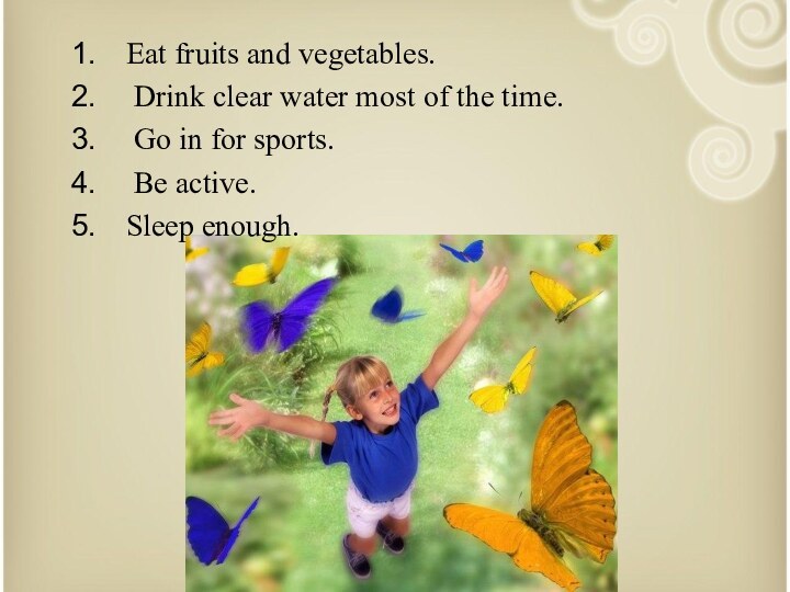 Eat fruits and vegetables. Drink clear water most of the time. Go