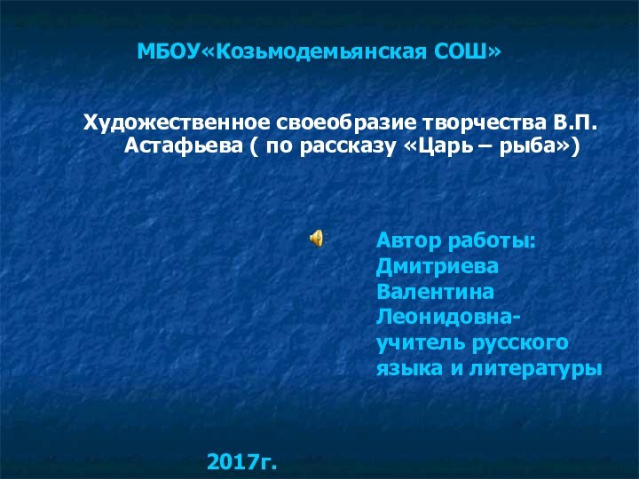 МБОУ«Козьмодемьянская СОШ» Художественное своеобразие творчества В.П.Астафьева ( по рассказу «Царь – рыба»)Автор