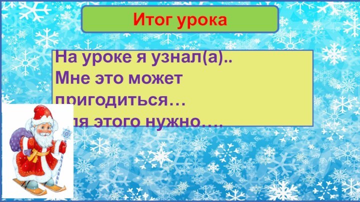 Итог урокаНа уроке я узнал(а)..Мне это может пригодиться…Для этого нужно….