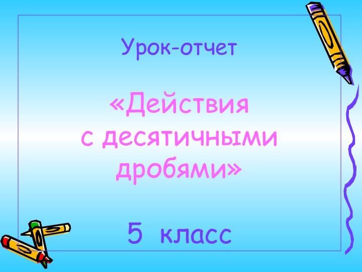 Урок-отчет   «Действия  с десятичными дробями»  5 класс