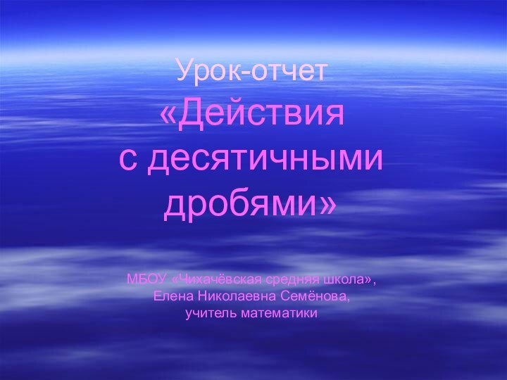 Урок-отчет  «Действия  с десятичными дробями»  МБОУ «Чихачёвская средняя школа»,