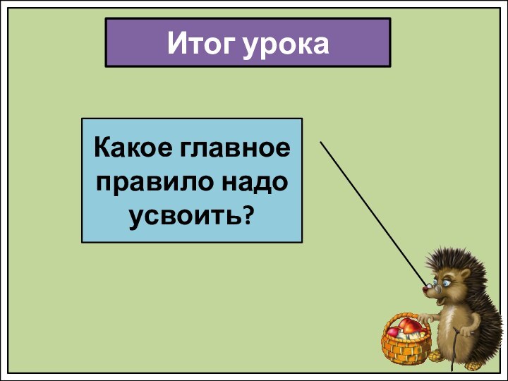 Итог урокаКакое главное правило надо усвоить?