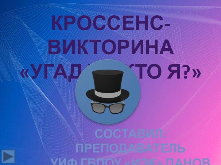 Кроссенс-викторина«Угадай, кто я?»Составил: преподавательУИФ ГБПОУ «ИЭК» Панов Е.И.