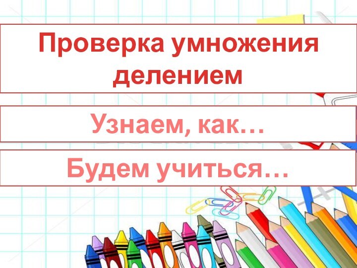 Проверка умножения делениемУзнаем, как…Будем учиться…