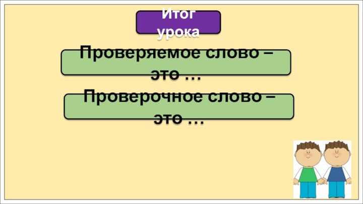 Итог урокаПроверяемое слово – это …Проверочное слово – это …